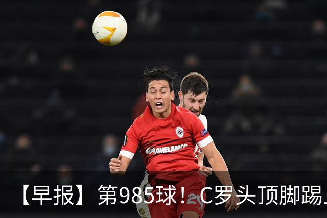 【早报】第985球！C罗头顶脚踢上演完美帽子戏法！
