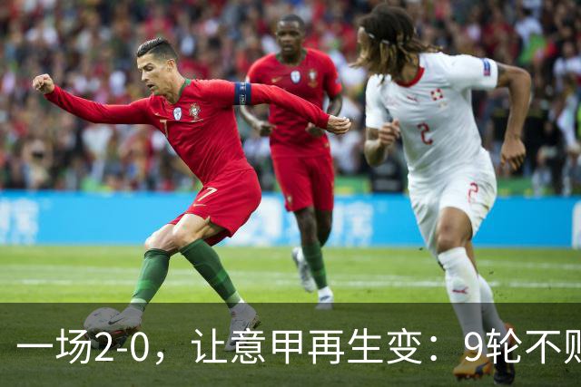 一场2-0，让意甲再生变：9轮不败开局，国米重返第一！最惨队诞生