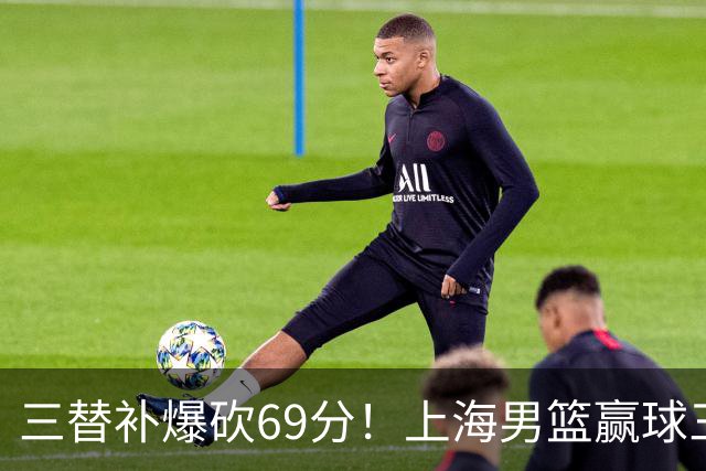 三替补爆砍69分！上海男篮赢球三大惊喜，打爆徐杰，宏远掉队