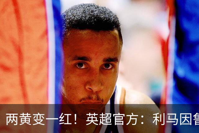两黄变一红！英超官方：利马因鲁莽犯规被罚下 VAR认定无触球意图