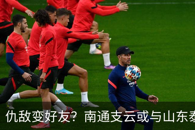 仇敌变好友？南通支云或与山东泰山一笑泯恩仇，这名球员成润滑剂