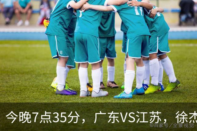 今晚7点35分，广东VS江苏，徐杰需正名，亚帅迎考验，王仕鹏担任解说！