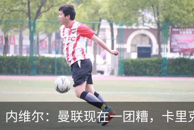 内维尔：曼联现在一团糟，卡里克恐怕还得靠B费救场