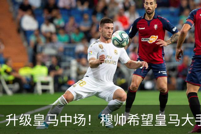 升级皇马中场！穆帅希望皇马大手笔签下27岁23球21传中场！利物浦应对之策为尽快续约