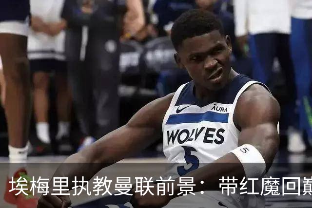 埃梅里执教曼联前景：带红魔回巅峰是大诱惑 但不会有话语权
