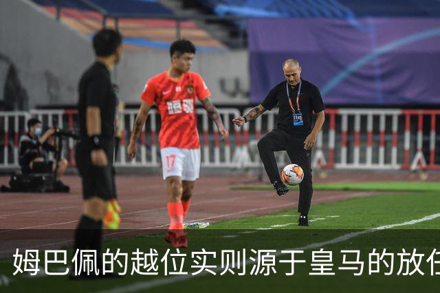 姆巴佩的越位实则源于皇马的放任：短短2年4闯红线 0次是真的道歉