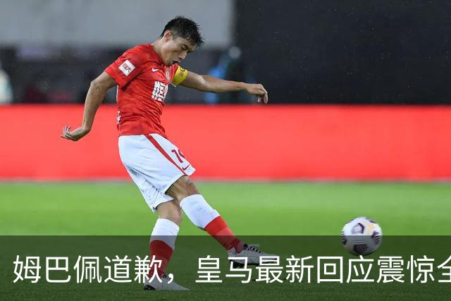 姆巴佩道歉，皇马最新回应震惊全网！