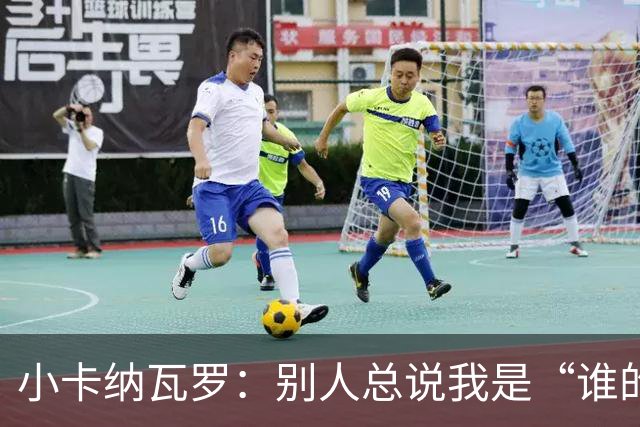 小卡纳瓦罗：别人总说我是“谁的弟弟”，那是别人的问题