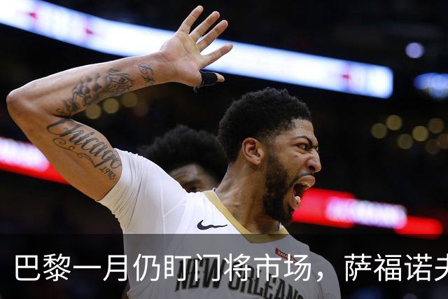 巴黎一月仍盯门将市场，萨福诺夫近角短板再暴露