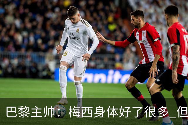 巴黎主帅：梅西身体好了很多 但欧冠还是不会上场