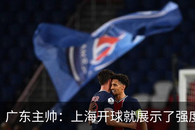 广东主帅：上海开球就展示了强度 我们要提高侵略性、身体强度等