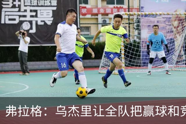 弗拉格：乌杰里让全队把赢球和竞争放第一位