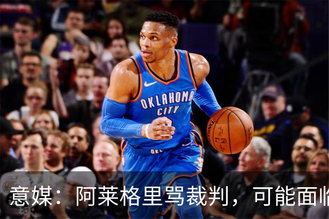 意媒：阿莱格里骂裁判，可能面临罚款或遭到停赛处罚