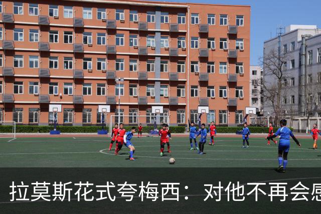 拉莫斯花式夸梅西：对他不再会感到意外