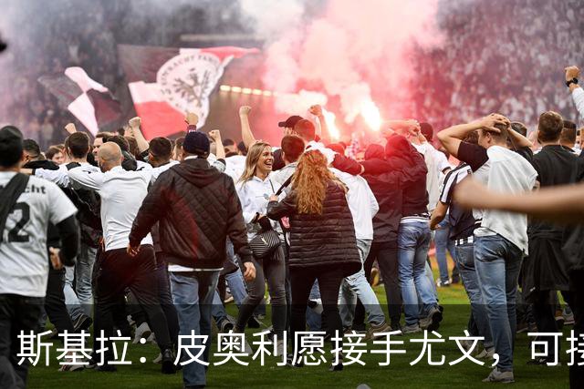 斯基拉：皮奥利愿接手尤文，可接受7个月短约