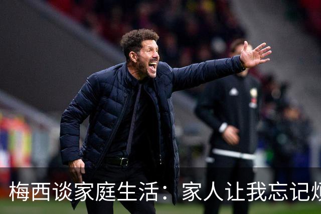 梅西谈家庭生活：家人让我忘记烦恼 对儿子必须小心