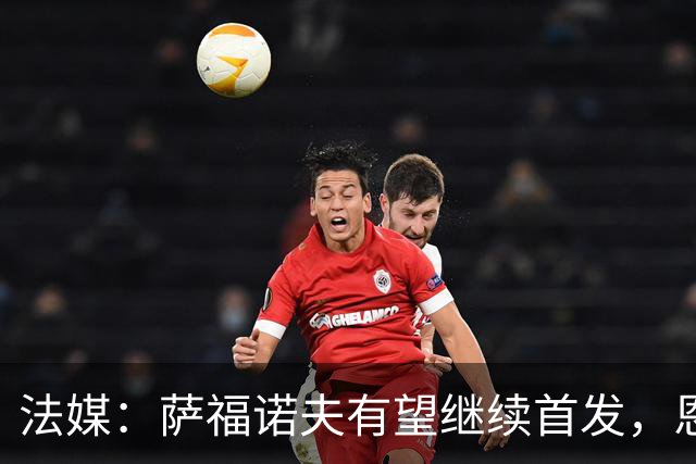 法媒：萨福诺夫有望继续首发，恩里克盛赞其表现