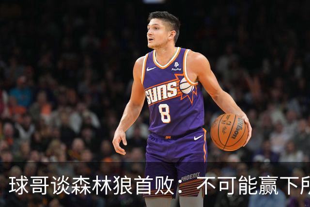 球哥谈森林狼首败：不可能赢下所有比赛 华子需要把三球骂醒