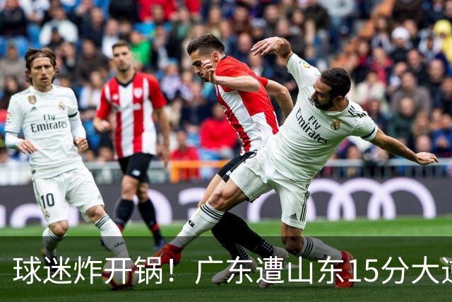 球迷炸开锅！广东遭山东15分大逆转官媒被狂刷“主教练赶紧下课”