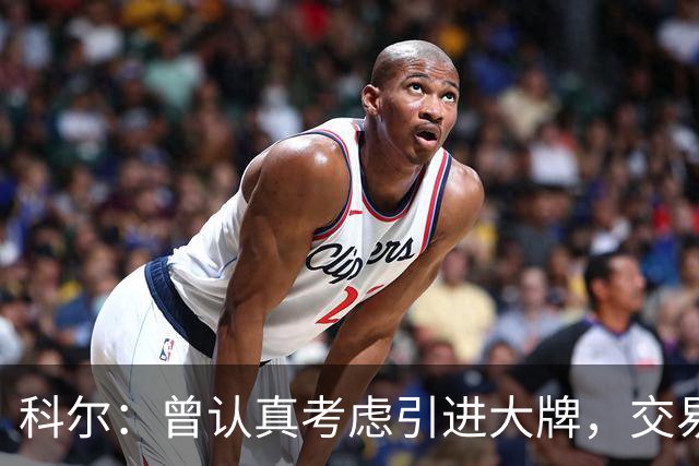 科尔：曾认真考虑引进大牌，交易探索过程很顺利