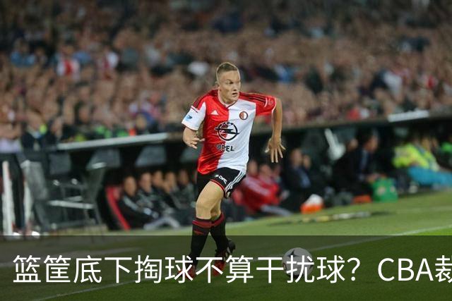 篮筐底下掏球不算干扰球？CBA裁判又一次抢了戏