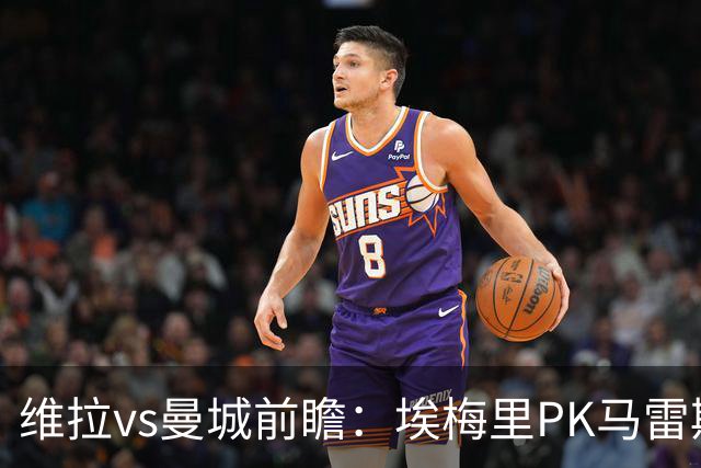 维拉vs曼城前瞻：埃梅里PK马雷斯卡，哈兰德脚头正热，渴望8连胜