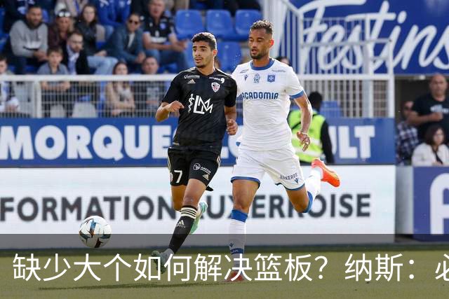 缺少大个如何解决篮板？纳斯：必须依靠团队 五个人都必须去抢板