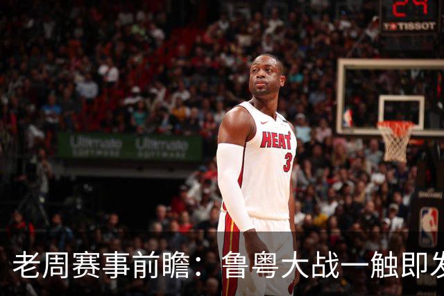 老周赛事前瞻：鲁粤大战一触即发！广东新体系尚未成型，山东状态起伏，后场对决、外援比拼决定比赛走向