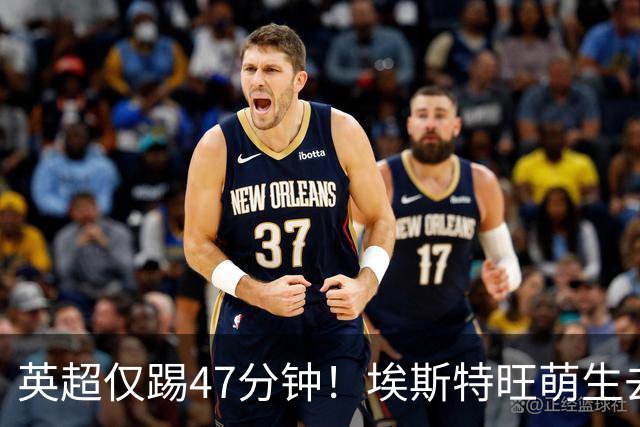 英超仅踢47分钟！埃斯特旺萌生去意，巴黎成潜在下家