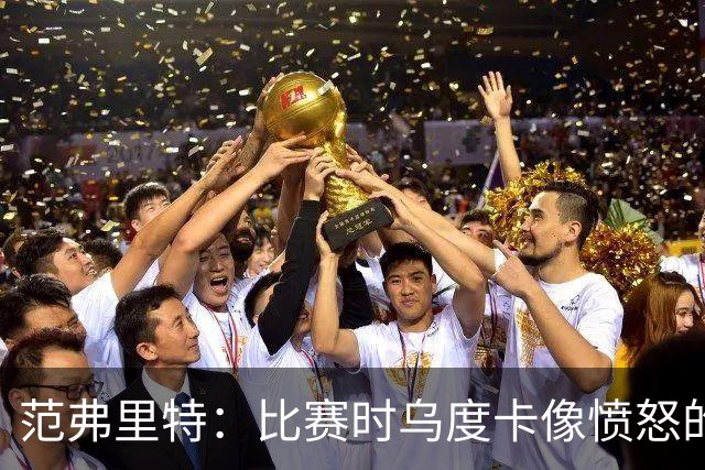 范弗里特：比赛时乌度卡像愤怒的公牛，我是沟通桥梁
