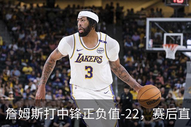 詹姆斯打中锋正负值-22，赛后直言：我们那边有个MVP