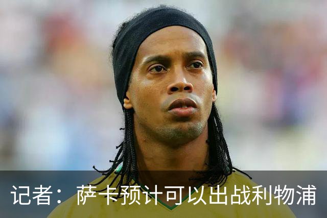 记者：萨卡预计可以出战利物浦