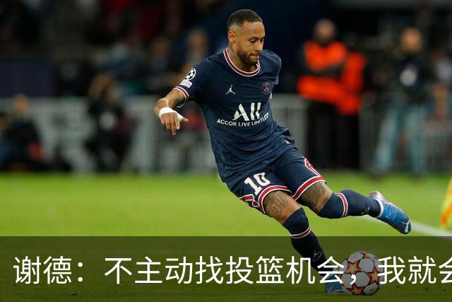 谢德：不主动找投篮机会，我就会成为球队进攻端的负担