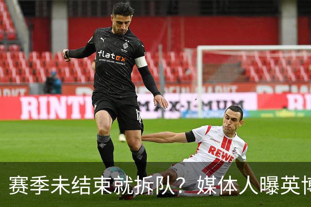 赛季未结束就拆队？媒体人曝英博两大外援将离队，一人看不上主帅