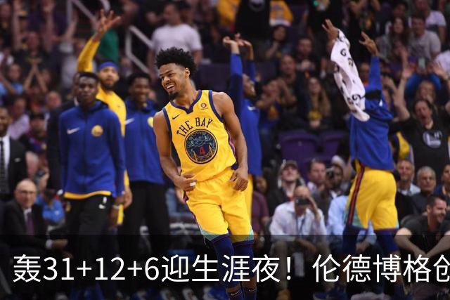 轰31+12+6迎生涯夜！伦德博格创5纪录比肩韦伯 谁说无缘最佳新秀？