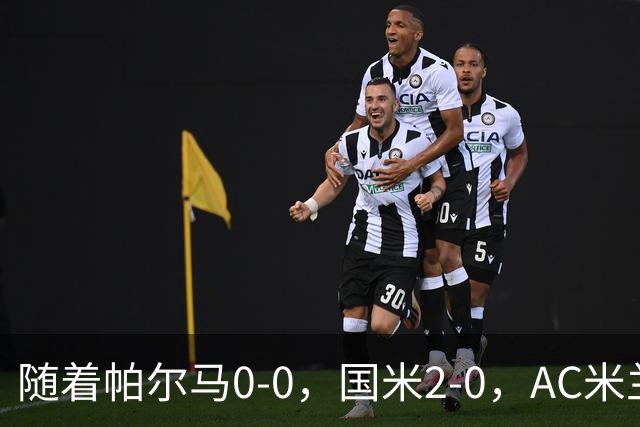 随着帕尔马0-0，国米2-0，AC米兰2-4，意甲最新积分榜出炉