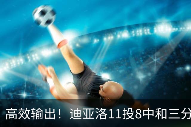 高效输出！迪亚洛11投8中&三分5中3砍19分3板4助3帽 正负值+14