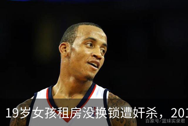 19岁女孩租房没换锁遭奸杀，2014年凶手也租过这个房，看她漂亮，就把她奸杀了