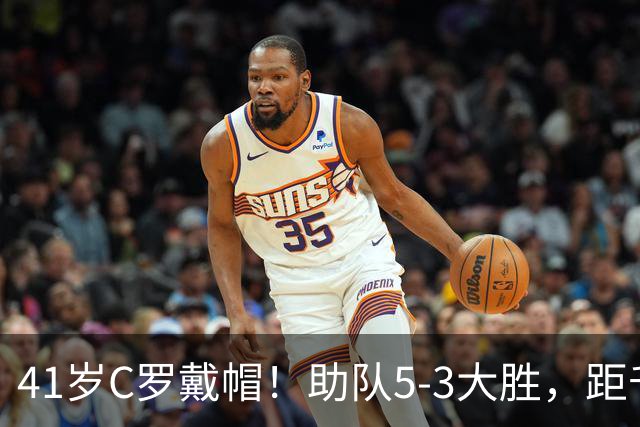 41岁C罗戴帽！助队5-3大胜，距千球里程碑仅差15球