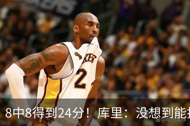 8中8得到24分！库里：没想到能投篮全中 防守积极是赢球关键