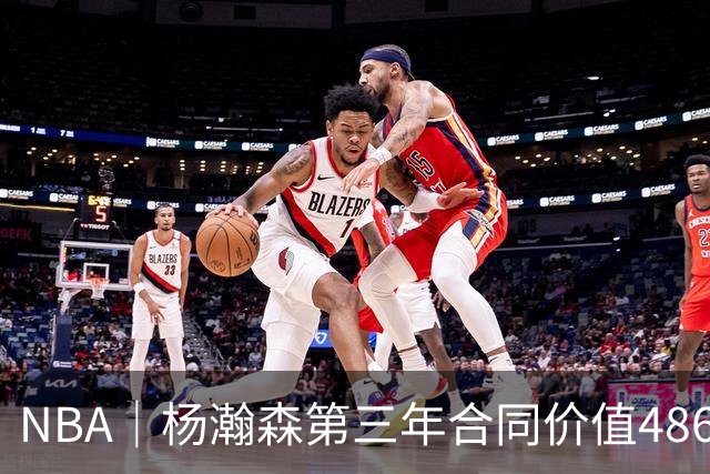 NBA｜杨瀚森第三年合同价值486万美元
